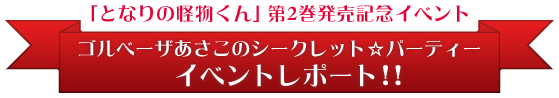 「となりの怪物くん」第2巻発売記念イベント ゴルベーザあさこのシークレット☆パーティー イベントレポート!!